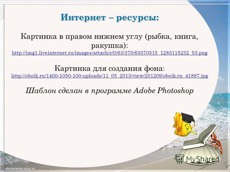 Интернет – ресурсы: Картинка в правом нижнем углу (рыбка, книга, ракушка): http://img1.liveinternet.ru/images/attach/c/0/63/370/63370515_1283115232_53. png Картинка для создания фона : http://oboik.ru/1400-1050-100-uploads/11_05_2013/view/201209/oboi
