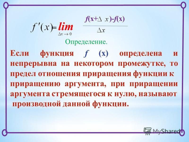 = lim f(x+ )-f(x) Определение. Если функция f (x) определена и непрерывна на некотором промежутке, то предел отношения приращения функции к приращению аргумента, при приращении аргумента стремящегося к нулю, называют производной данной функции.
