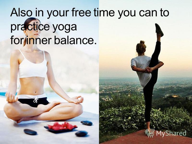 Also in your free time you can to practice yoga for inner balance.
