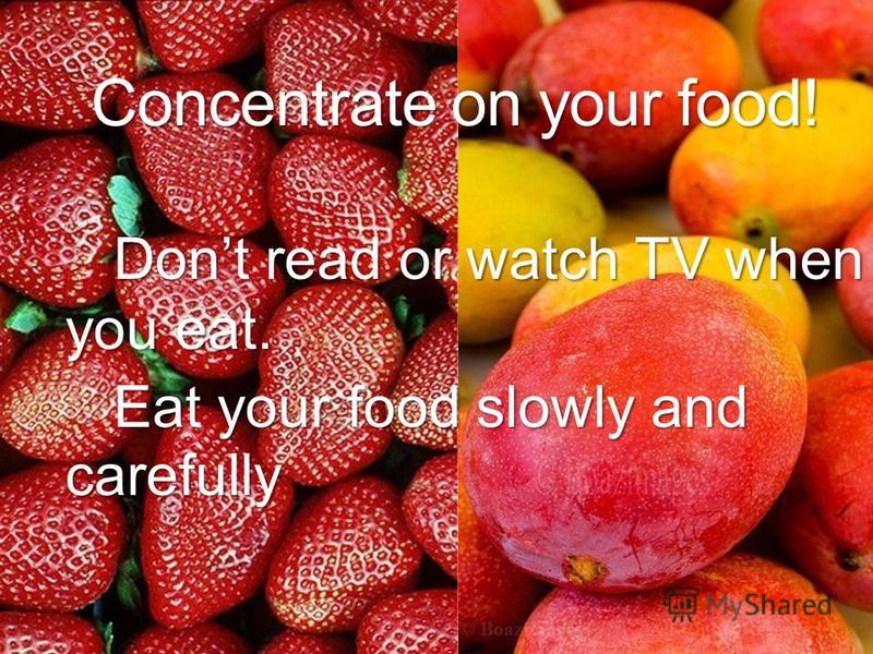 Concentrate on your food! Dont read or watch TV when you eat. Dont read or watch TV when you eat. Eat your food slowly and carefully Eat your food slowly and carefully