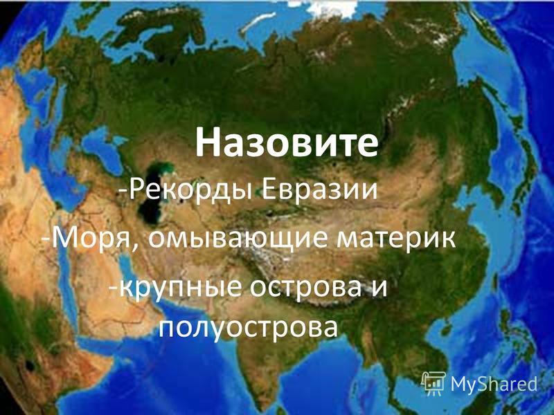 Назовите -Рекорды Евразии -Моря, омывающие материк -крупные острова и полуострова