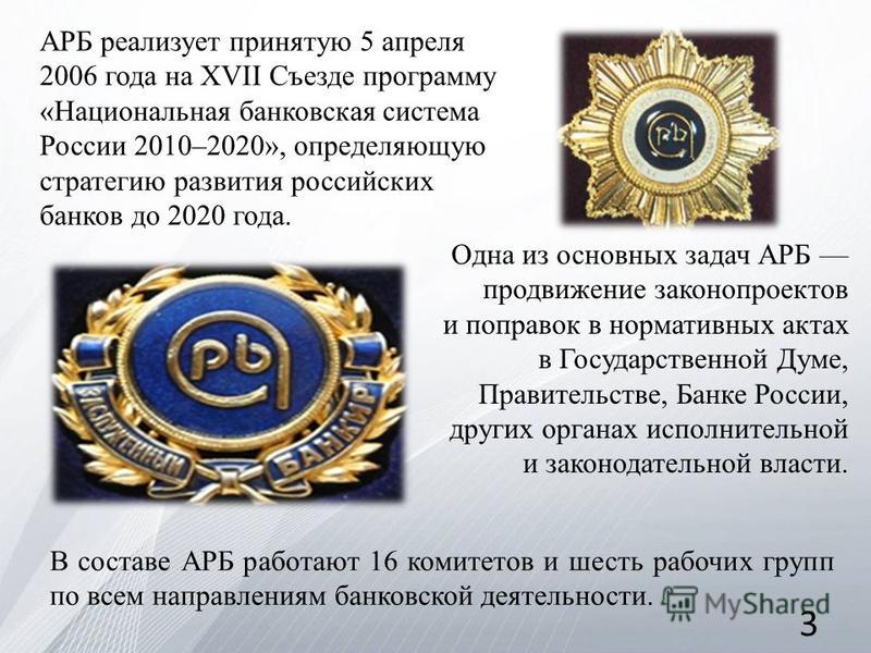 АРБ реализует принятую 5 апреля 2006 года на XVII Съезде программу «Национальная банковская система России 2010–2020», определяющую стратегию развития российских банков до 2020 года. Одна из основных задач АРБ продвижение законопроектов и поправок в 