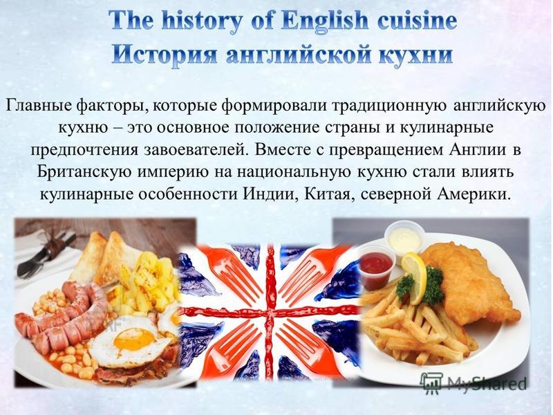 Главные факторы, которые формировали традиционную английскую кухню – это основное положение страны и кулинарные предпочтения завоевателей. Вместе с превращением Англии в Британскую империю на национальную кухню стали влиять кулинарные особенности Инд