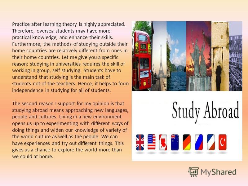 Practice after learning theory is highly appreciated. Therefore, oversea students may have more practical knowledge, and enhance their skills. Furthermore, the methods of studying outside their home countries are relatively different from ones in the