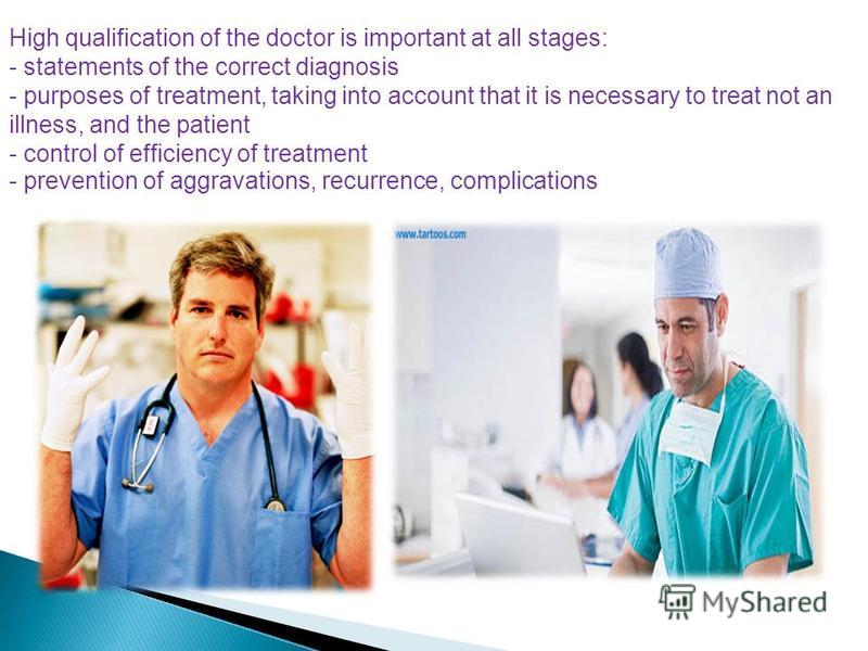 High qualification of the doctor is important at all stages: - statements of the correct diagnosis - purposes of treatment, taking into account that it is necessary to treat not an illness, and the patient - control of efficiency of treatment - preve