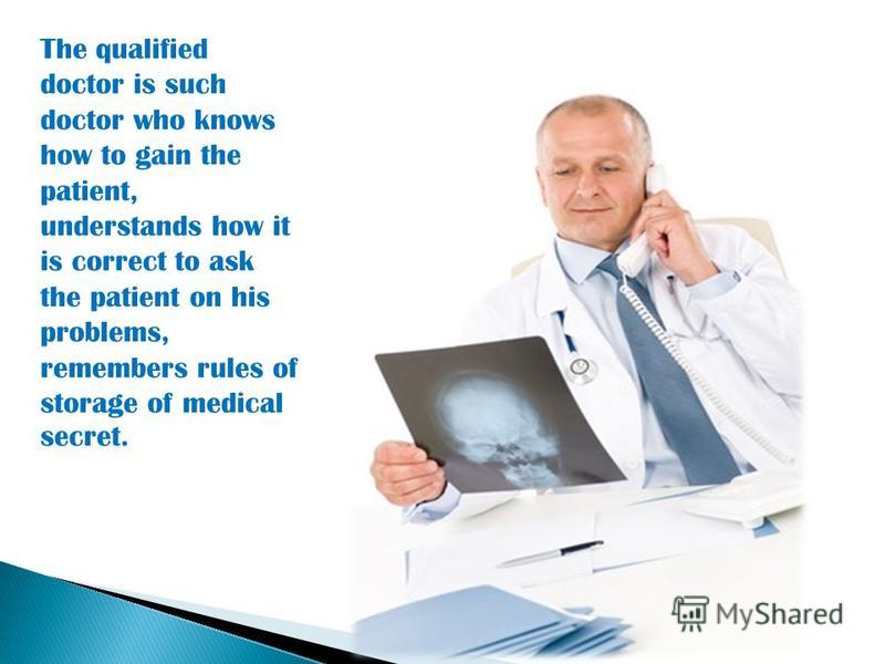 The qualified doctor is such doctor who knows how to gain the patient, understands how it is correct to ask the patient on his problems, remembers rules of storage of medical secret.