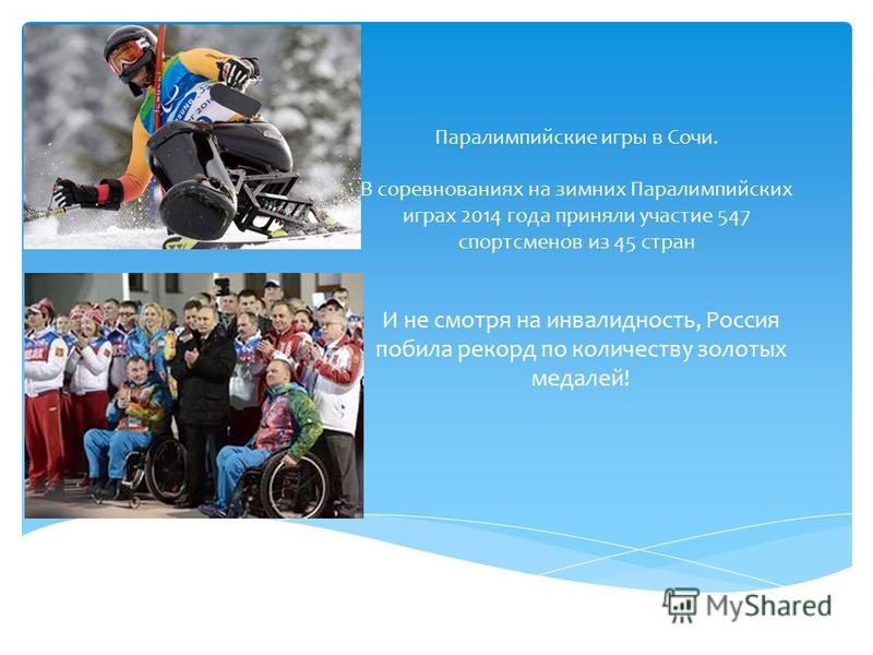 Паралимпийские игры в Сочи. В соревнованиях на зимних Паралимпийских играх 2014 года приняли участие 547 спортсменов из 45 стран И не смотря на инвалидность, Россия побила рекорд по количеству золотых медалей!