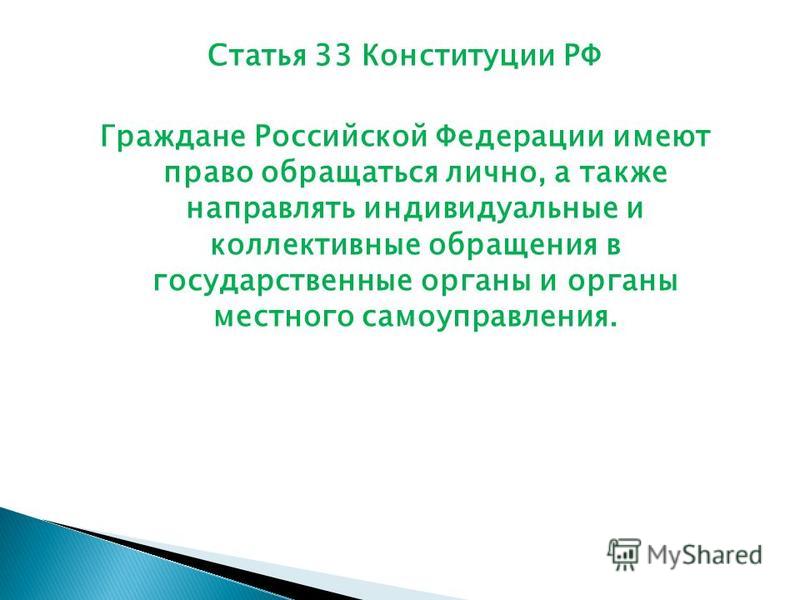 Статья 33 Конституции РФ Граждане Российской Федерации имеют право обращаться лично, а также направлять индивидуальные и коллективные обращения в государственные органы и органы местного самоуправления.