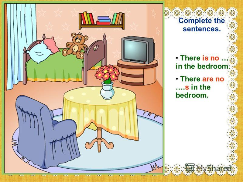 Complete the sentences. There is no … in the bedroom. There are no ….s in the bedroom. 14