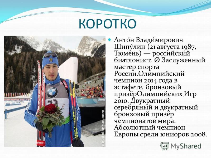 КОРОТКО Анто́н Влади́мирович Шипу́лин (21 августа 1987, Тюмень) российский биатлонист. Ø Заслуженный мастер спорта России.Олимпийский чемпион 2014 года в эстафете, бронзовый призёр Олимпийских Игр 2010. Двукратный серебряный и двукратный бронзовый пр