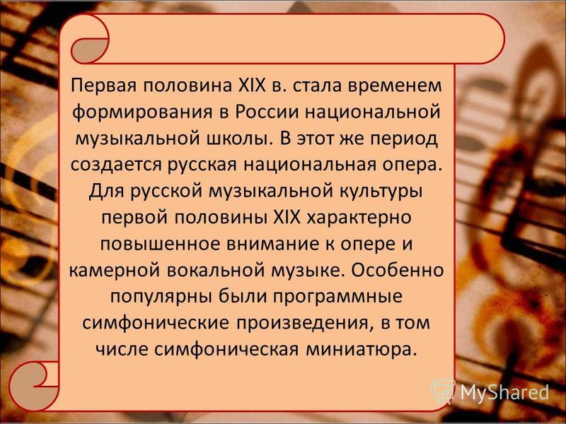 Первая половина XIX в. стала временем формирования в России национальной музыкальной школы. В этот же период создается русская национальная опера. Для русской музыкальной культуры первой половины XIX характерно повышенное внимание к опере и камерной 