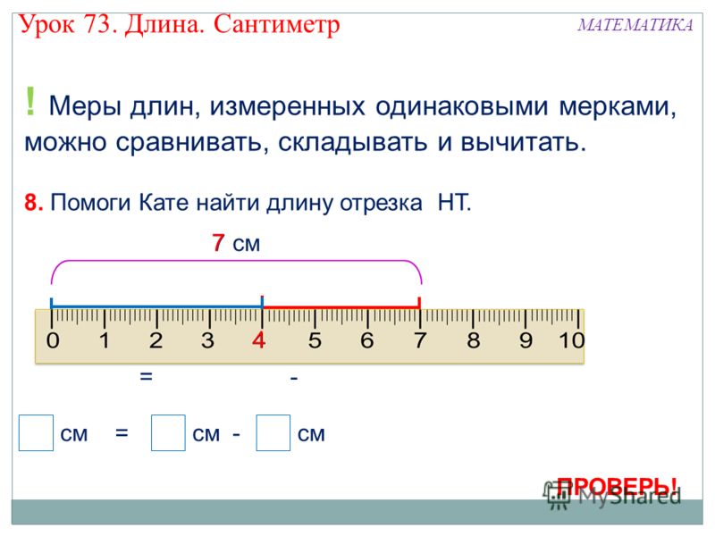 ? см ! Меры длин, измеренных одинаковыми мерками, можно сравнивать, складывать и вычитать. С Н Т 3 см 7 см = см =- ? 3 7 С - Н С Т Н Т 8. Помоги Кате 