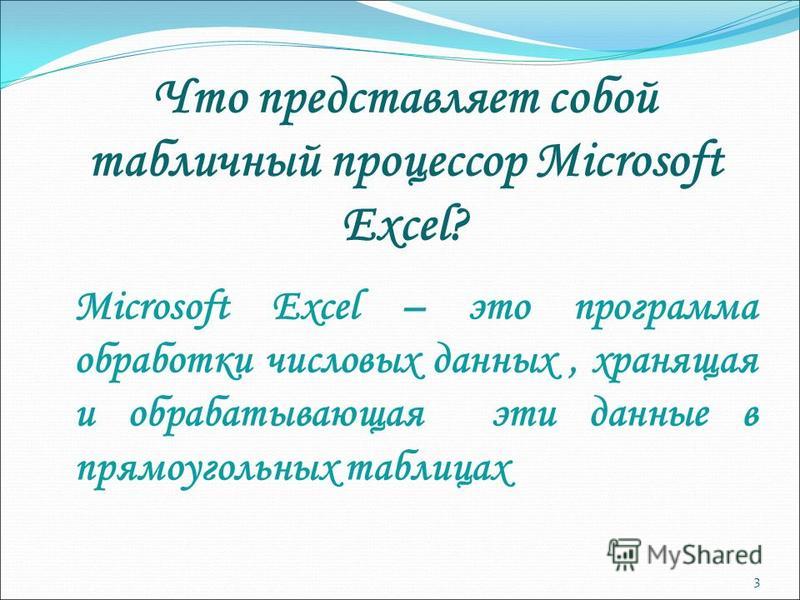 3 Что представляет собой табличный процессор Microsoft Excel? Microsoft Excel – это программа обработки числовых данных, хранящая и обрабатывающая эти данные в прямоугольных таблицах