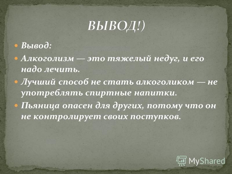 Вывод: Алкоголизм это тяжелый недуг, и его надо лечить. Лучший способ не стать алкоголи­ком не употреблять спиртные напитки. Пьяница опасен для других, потому что он не контролирует своих поступков.