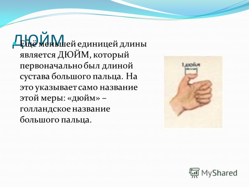 ДЮЙМ Ещё меньшей единицей длины является ДЮЙМ, который первоначально был длиной сустава большого пальца. На это указывает само название этой меры: «дю