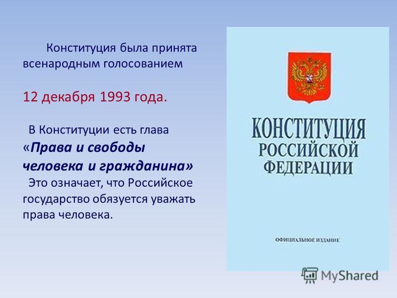 Конституция была принята всенародным голосованием 12 декабря 1993 года. В Конституции есть глава «Права и свободы человека и гражданина» Это означает, что Российское государство обязуется уважать права человека.