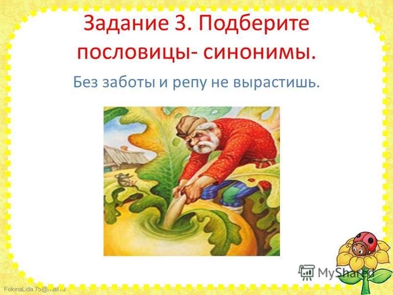 FokinaLida.75@mail.ru Задание 3. Подберите пословицы- синонимы. Без заботы и репу не вырастишь.