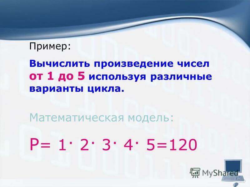 Пример: Вычислить произведение чисел от 1 до 5 используя различные варианты цикла. Математическая модель: Р = 1· 2· 3· 4· 5=120