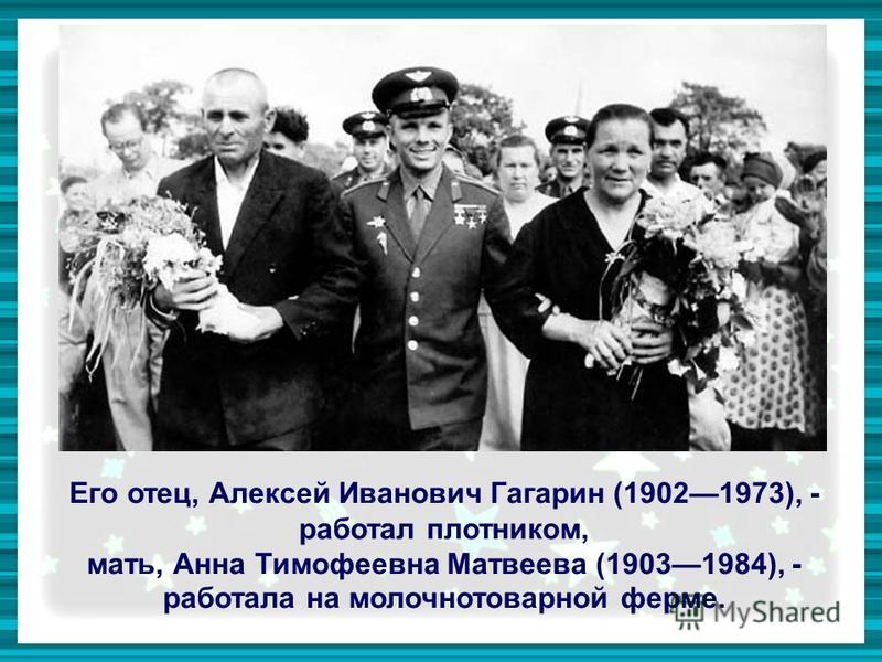 Его отец, Алексей Иванович Гагарин (19021973), - работал плотником, мать, Анна Тимофеевна Матвеева (19031984), - работала на молочно товарной ферме.