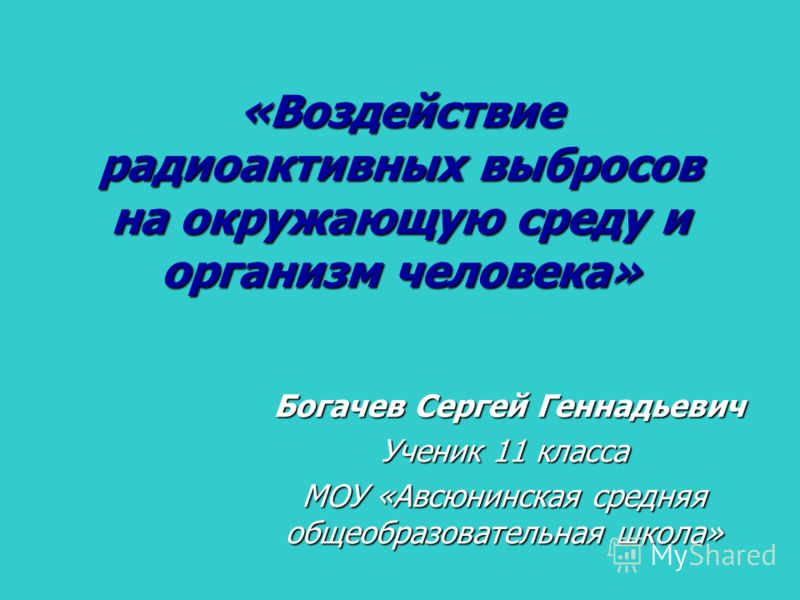 «Воздействие радиоактивных выбросов на окружающую среду и организм человека» Богачев Сергей Геннадьевич Богачев Сергей Геннадьевич Ученик 11 класса МО