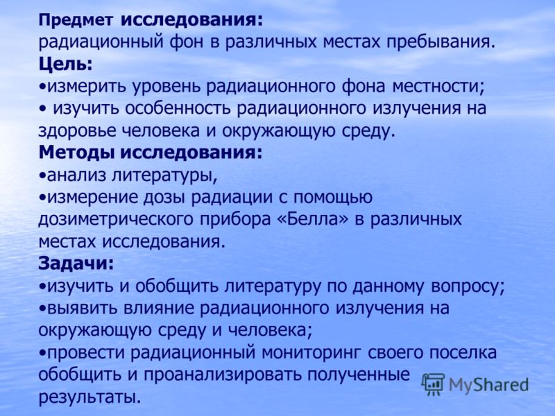Предмет исследования: радиационный фон в различных местах пребывания. Цель: измерить уровень радиационного фона местности; изучить особенность радиаци