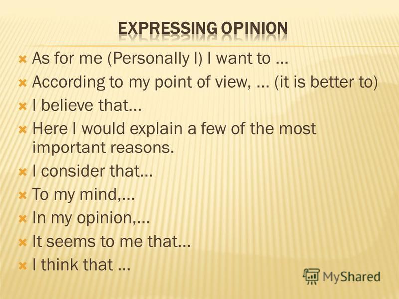 As for me (Personally I) I want to … According to my point of view,... (it is better to) I believe that... Here I would explain a few of the most important reasons. I consider that... To my mind,... In my opinion,... It seems to me that... I think th