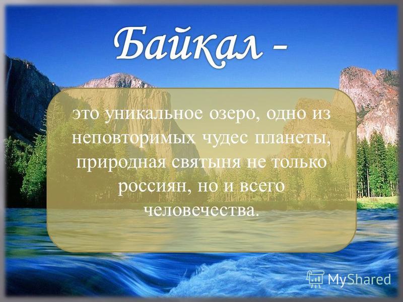 это уникальное озеро, одно из неповторимых чудес планеты, природная святыня не только россиян, но и всего человечества.