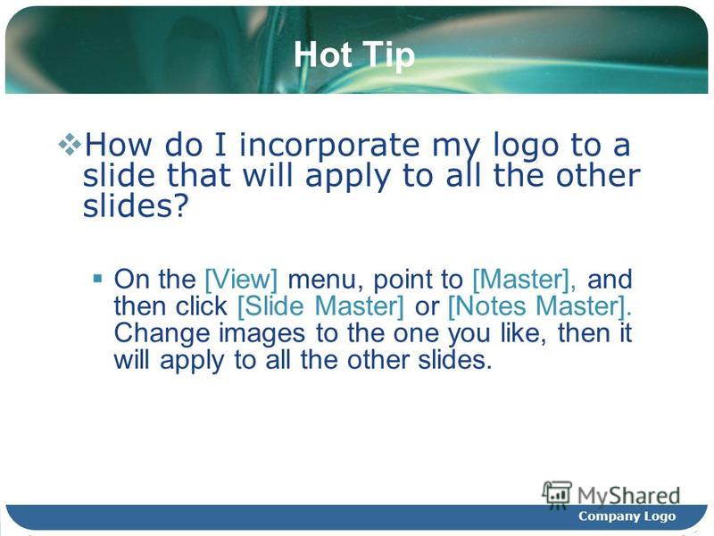 Company Logo Hot Tip How do I incorporate my logo to a slide that will apply to all the other slides? On the [View] menu, point to [Master], and then click [Slide Master] or [Notes Master]. Change images to the one you like, then it will apply to all