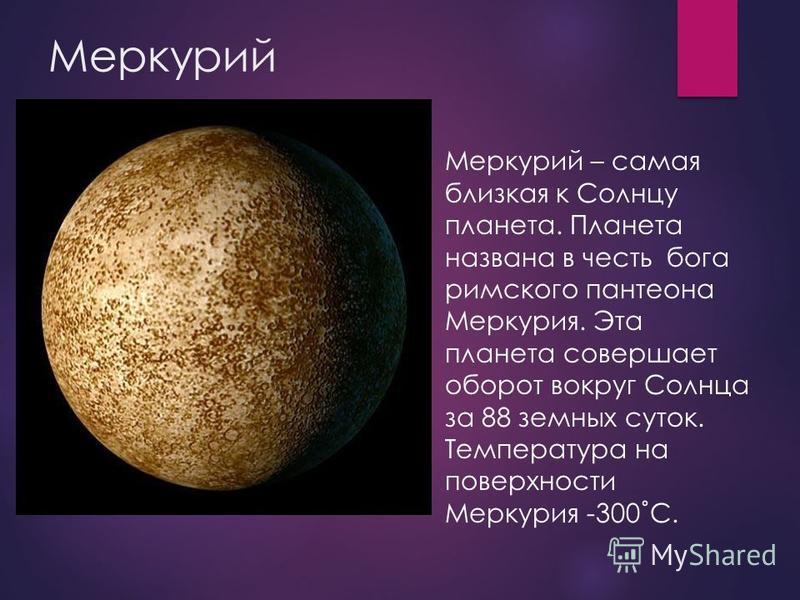 Меркурий Меркурий – самая близкая к Солнцу планета. Планета названа в честь бога римского пантеона Меркурия. Эта планета совершает оборот вокруг Солнца за 88 земных суток. Температура на поверхности Меркурия -300˚С.