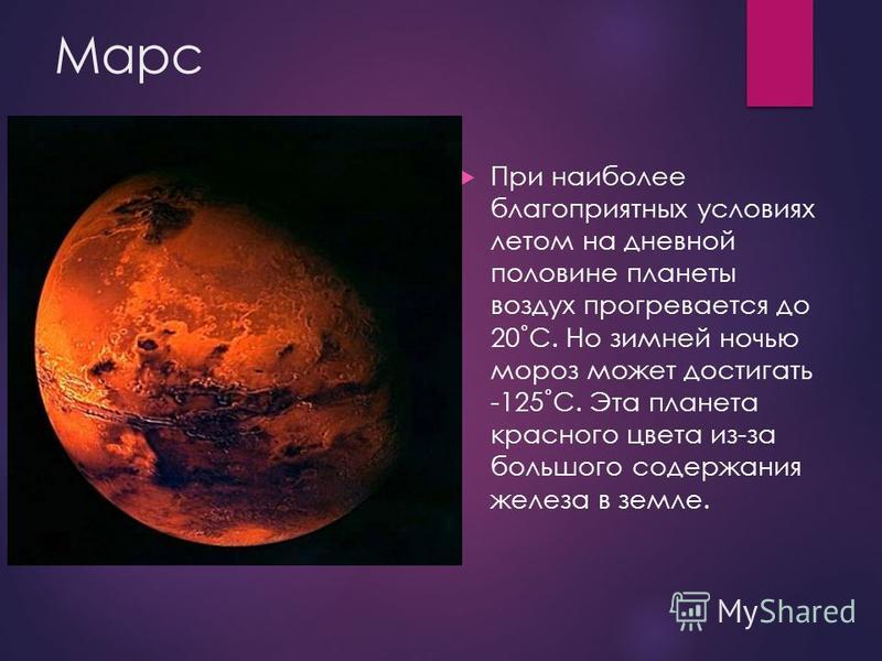 Марс При наиболее благоприятных условиях летом на дневной половине планеты воздух прогревается до 20˚С. Но зимней ночью мороз может достигать -125˚С. Эта планета красного цвета из-за большого содержания железа в земле.