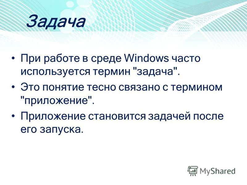 Задача При работе в среде Windows часто используется термин задача. Это понятие тесно связано с термином приложение. Приложение становится задачей после его запуска.