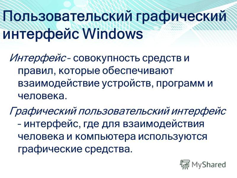Пользовательский графический интерфейс Windows Интерфейс – совокупность средств и правил, которые обеспечивают взаимодействие устройств, программ и человека. Графический пользовательский интерфейс – интерфейс, где для взаимодействия человека и компью