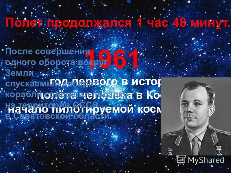 1961 год первого в истории полёта человека в Космос, начало пилотируемой космонавтики. Полет продолжался 1 час 48 минут. После совершения одного оборота вокруг Земли спускаемый аппарат корабля совершил посадку на территории СССР в Саратовской области