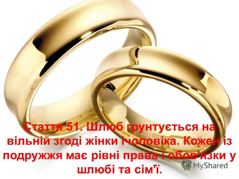 Стаття 51. Шлюб грунтується на вільній згоді жінки ічоловіка. Кожен із подружжя має рівні права і обов'язки у шлюбі та сім'ї.