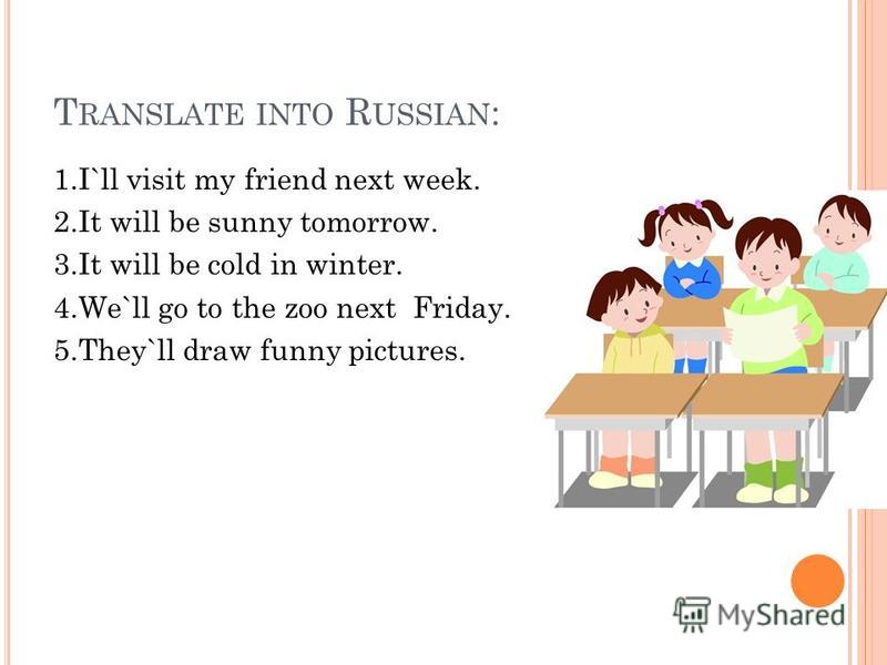 T RANSLATE INTO R USSIAN : 1.I`ll visit my friend next week. 2. It will be sunny tomorrow. 3. It will be cold in winter. 4.We`ll go to the zoo next Friday. 5.They`ll draw funny pictures.