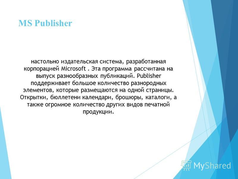 MS Publisher настольно издательская система, разработанная корпорацией Microsoft. Эта программа рассчитана на выпуск разнообразных публикаций. Publisher поддерживает большое количество разнородных элементов, которые размещаются на одной страницы. Отк