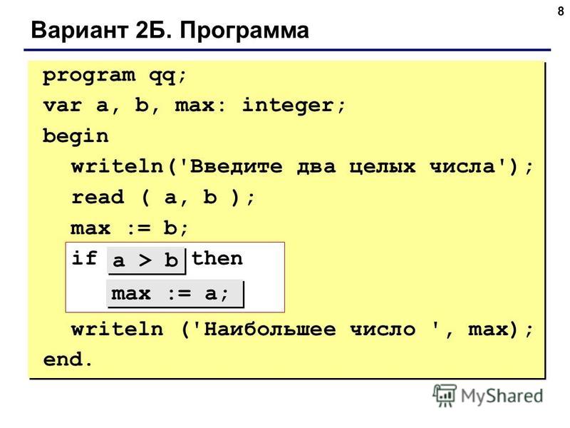 8 Вариант 2Б. Программа program qq; var a, b, max: integer; begin writeln('Введите два целых числа'); read ( a, b ); max := b; if ??? then ??? writeln ('Наибольшее число ', max); end. max := a; a > b