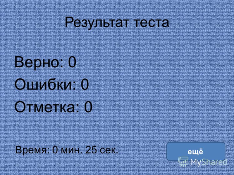 Результат теста Верно: 0 Ошибки: 0 Отметка: 0 Время: 0 мин. 25 сек. ещё