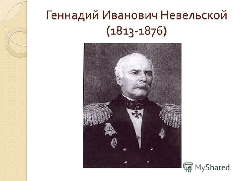 Геннадий Иванович Невельской ( 1813 -1876) Геннадий Иванович Невельской (1813-1876)