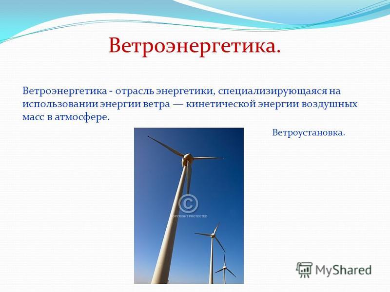 Ветроэнергетика. Ветроэнергетика - отрасль энергетики, специализирующаяся на использовании энергии ветра кинетической энергии воздушных масс в атмосфере. Ветроустановка.