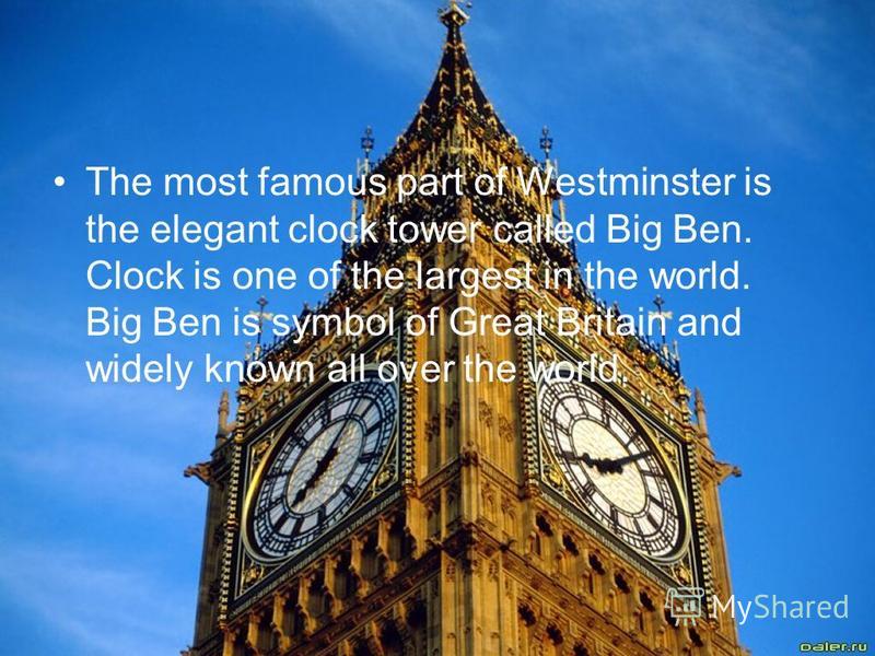 The most famous part of Westminster is the elegant clock tower called Big Ben. Clock is one of the largest in the world. Big Ben is symbol of Great Britain and widely known all over the world.