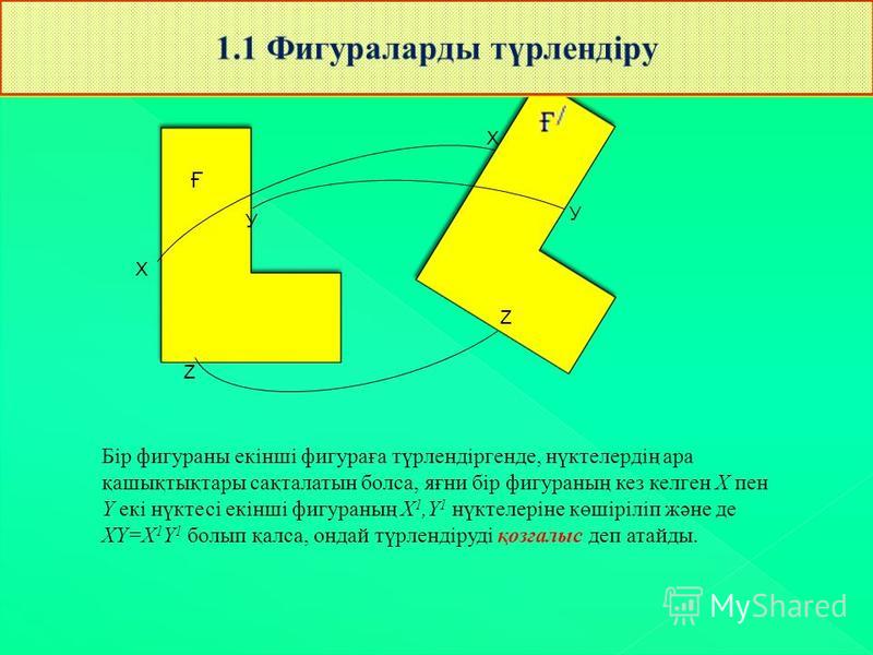 Ғ Х Х Z Z У У Бір фигураны екінші фигураға түрлендіргенде, нүктелердің ара қашықтықтары сақталатын болса, яғни бір фигураның кез келген Х пен Ү екі нүктесі екінші фигураның Х 1,Ү 1 нүктелеріне көшіріліп және де ХҮ=Х 1 Ү 1 болып қалса, ондай түрлендір