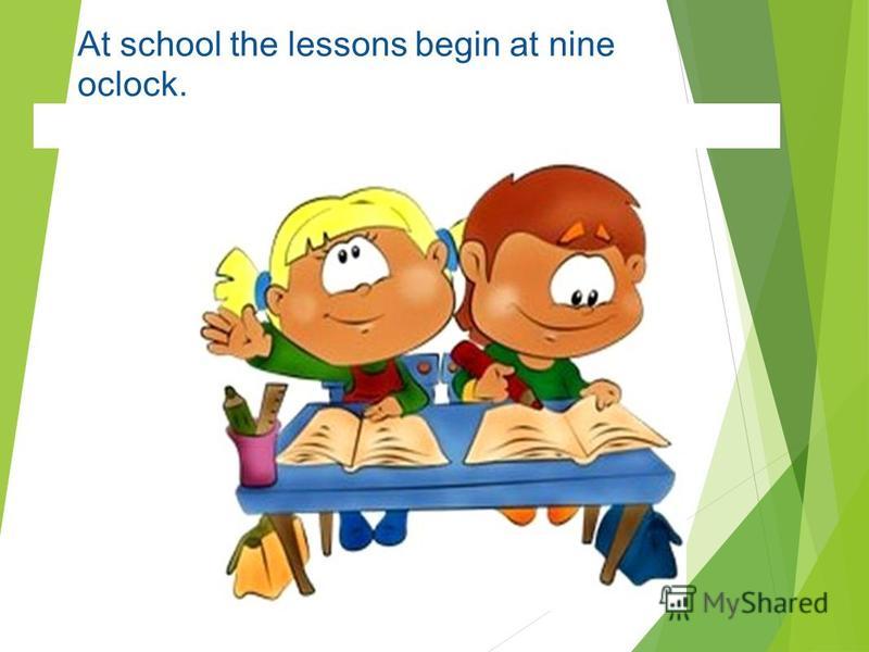 At school the lessons begin at nine oclock.