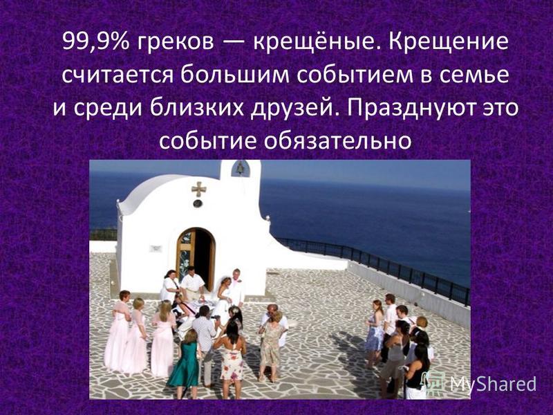 99,9% греков крещёные. Крещение считается большим событием в семье и среди близких друзей. Празднуют это событие обязательно