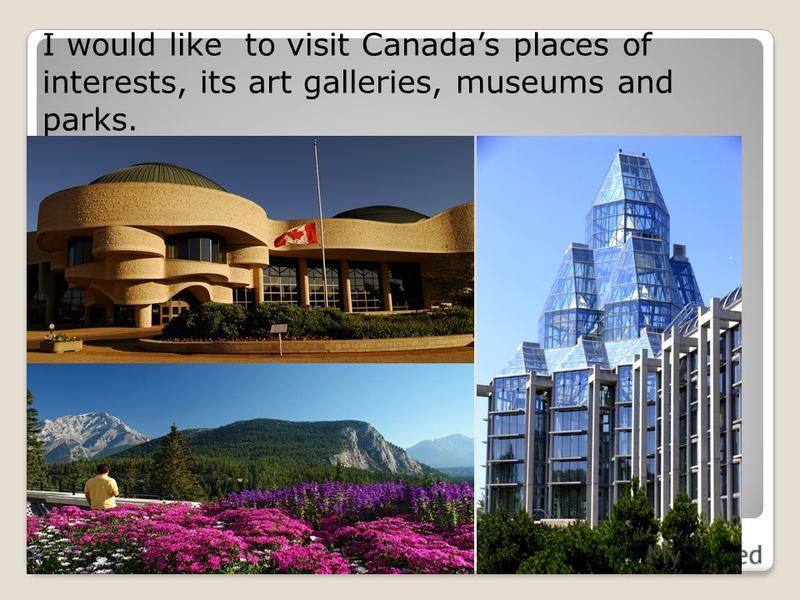 I would like to visit Canadas places of interests, its art galleries, museums and parks.