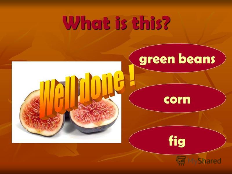 What is this? fig green beans corn