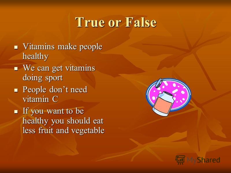 True or False Vitamins make people healthy Vitamins make people healthy We can get vitamins doing sport We can get vitamins doing sport People dont need vitamin C People dont need vitamin C If you want to be healthy you should eat less fruit and vege