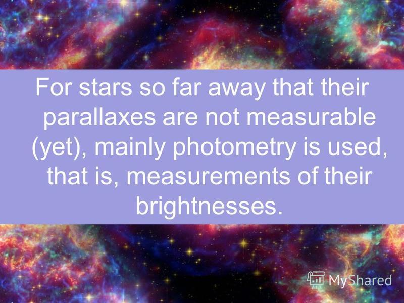For stars so far away that their parallaxes are not measurable (yet), mainly photometry is used, that is, measurements of their brightnesses.
