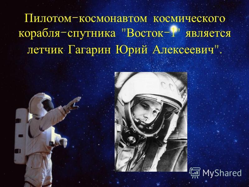 Пилотом - космонавтом космического корабля - спутника  Восток -1 является летчик Гагарин Юрий Алексеевич .