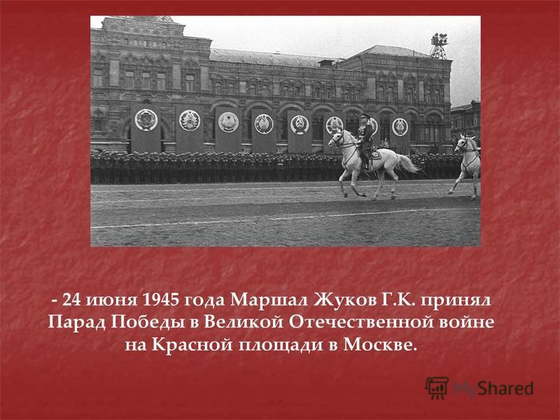 - 24 июня 1945 года Маршал Жуков Г.К. принял Парад Победы в Великой Отечественной войне на Красной площади в Москве.